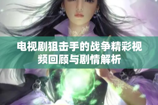电视剧狙击手的战争精彩视频回顾与剧情解析
