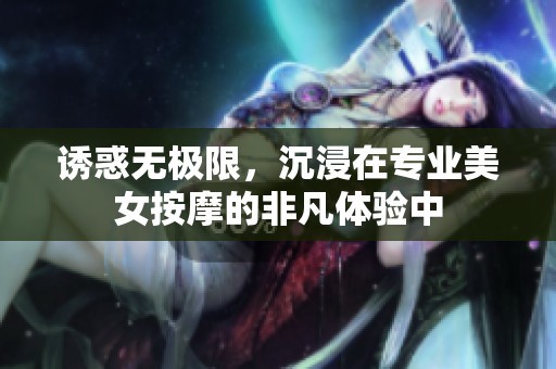 诱惑无极限，沉浸在专业美女按摩的非凡体验中