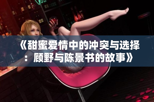 《甜蜜爱情中的冲突与选择：顾野与陈景书的故事》