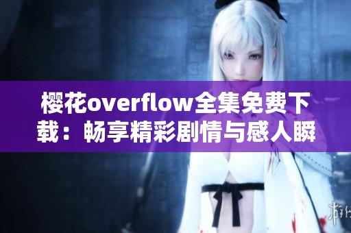 樱花overflow全集免费下载：畅享精彩剧情与感人瞬间