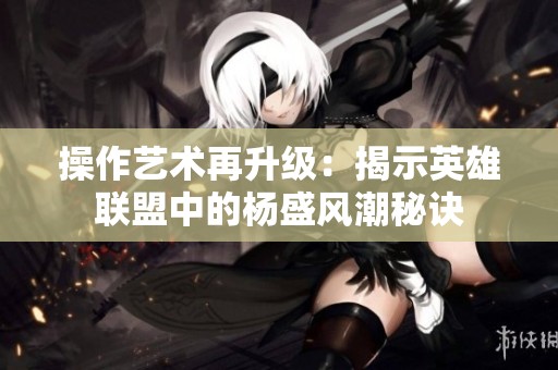 操作艺术再升级：揭示英雄联盟中的杨盛风潮秘诀