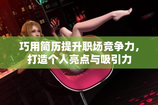 巧用简历提升职场竞争力，打造个人亮点与吸引力