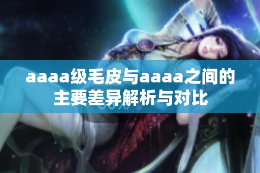 aaaa级毛皮与aaaa之间的主要差异解析与对比