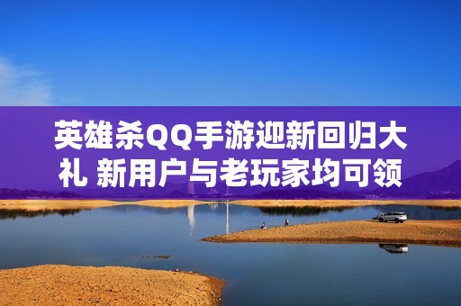 英雄杀QQ手游迎新回归大礼 新用户与老玩家均可领取Q币奖励