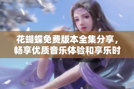 花蝴蝶免费版本全集分享，畅享优质音乐体验和享乐时光