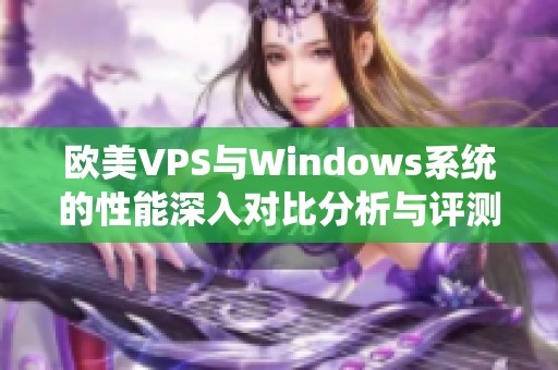 欧美VPS与Windows系统的性能深入对比分析与评测