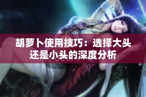 胡萝卜使用技巧：选择大头还是小头的深度分析