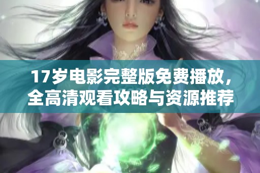 17岁电影完整版免费播放，全高清观看攻略与资源推荐