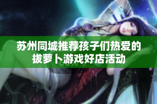 苏州同城推荐孩子们热爱的拔萝卜游戏好店活动
