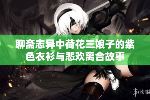 聊斋志异中荷花三娘子的紫色衣衫与悲欢离合故事
