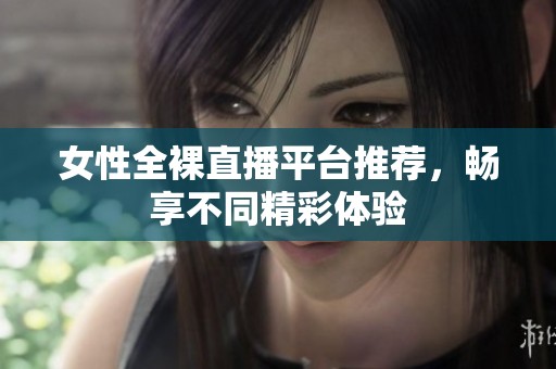 女性全裸直播平台推荐，畅享不同精彩体验