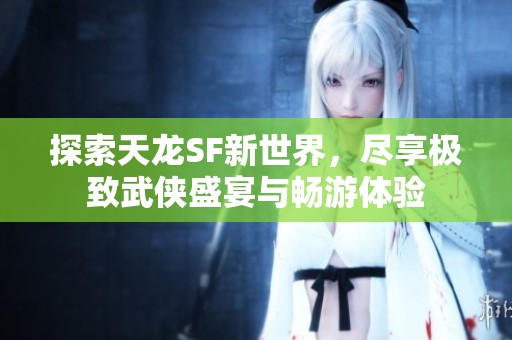 探索天龙SF新世界，尽享极致武侠盛宴与畅游体验