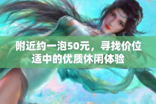 附近约一泡50元，寻找价位适中的优质休闲体验
