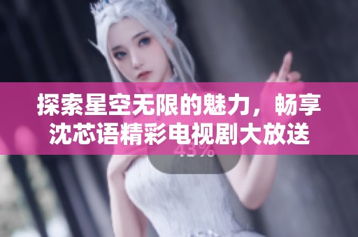 探索星空无限的魅力，畅享沈芯语精彩电视剧大放送