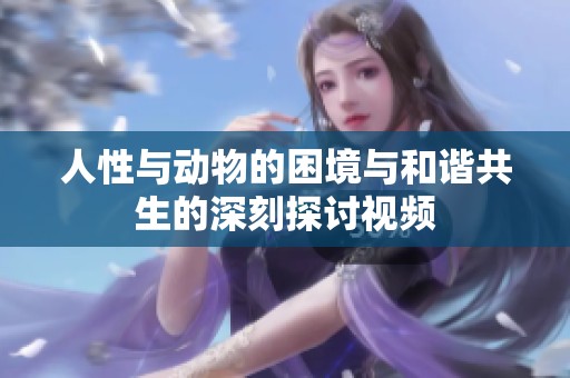 人性与动物的困境与和谐共生的深刻探讨视频
