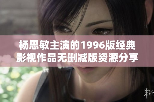 杨思敏主演的1996版经典影视作品无删减版资源分享