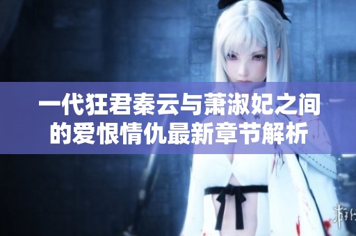 一代狂君秦云与萧淑妃之间的爱恨情仇最新章节解析
