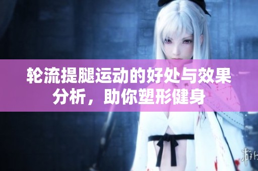 轮流提腿运动的好处与效果分析，助你塑形健身