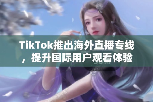 TikTok推出海外直播专线，提升国际用户观看体验