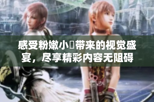 感受粉嫩小泬带来的视觉盛宴，尽享精彩内容无阻碍