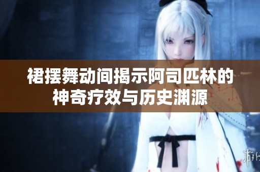 裙摆舞动间揭示阿司匹林的神奇疗效与历史渊源