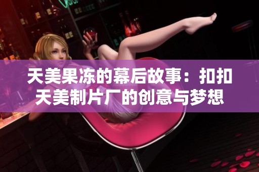 天美果冻的幕后故事：扣扣天美制片厂的创意与梦想