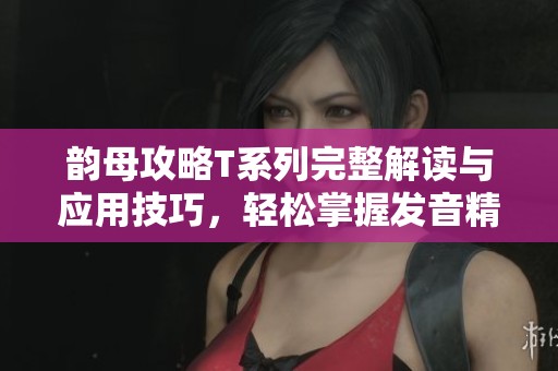 韵母攻略T系列完整解读与应用技巧，轻松掌握发音精髓