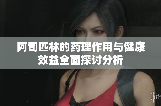 阿司匹林的药理作用与健康效益全面探讨分析