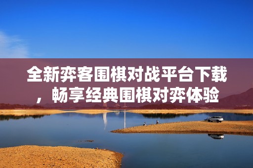 全新弈客围棋对战平台下载，畅享经典围棋对弈体验