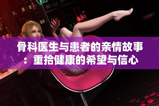 骨科医生与患者的亲情故事：重拾健康的希望与信心