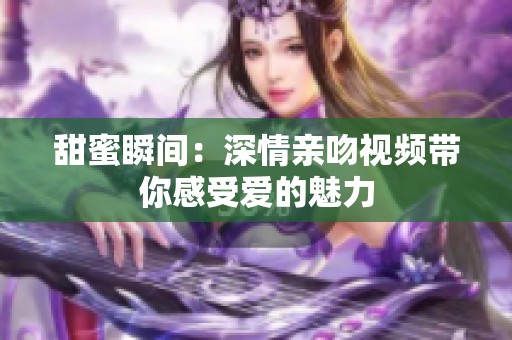 甜蜜瞬间：深情亲吻视频带你感受爱的魅力