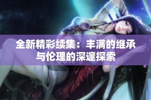 全新精彩续集：丰满的继承与伦理的深邃探索
