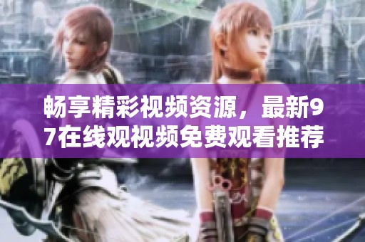 畅享精彩视频资源，最新97在线观视频免费观看推荐