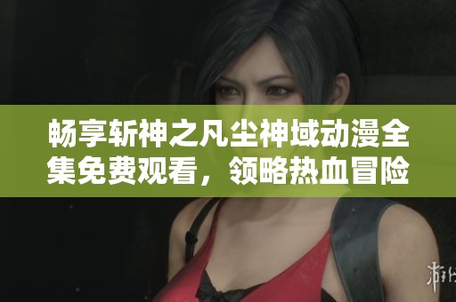 畅享斩神之凡尘神域动漫全集免费观看，领略热血冒险之旅