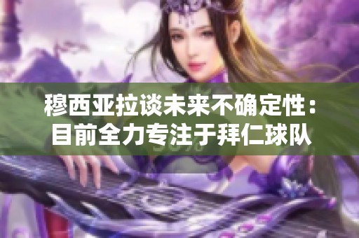 穆西亚拉谈未来不确定性：目前全力专注于拜仁球队