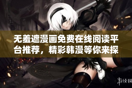无羞遮漫画免费在线阅读平台推荐，精彩韩漫等你来探秘