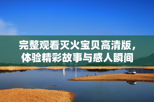 完整观看灭火宝贝高清版，体验精彩故事与感人瞬间