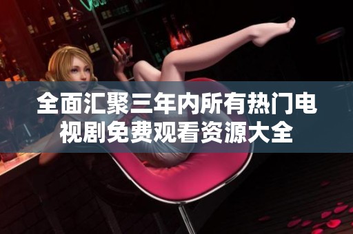 全面汇聚三年内所有热门电视剧免费观看资源大全