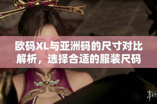 欧码XL与亚洲码的尺寸对比解析，选择合适的服装尺码指南