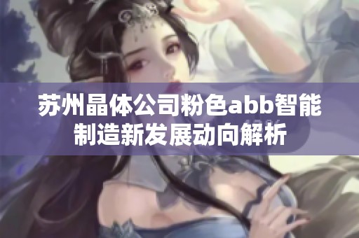 苏州晶体公司粉色abb智能制造新发展动向解析