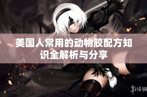 美国人常用的动物胶配方知识全解析与分享