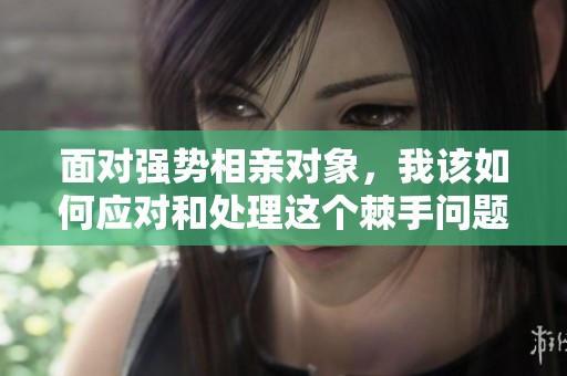 面对强势相亲对象，我该如何应对和处理这个棘手问题