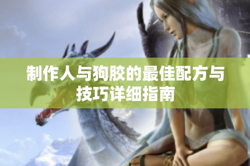 制作人与狗胶的最佳配方与技巧详细指南