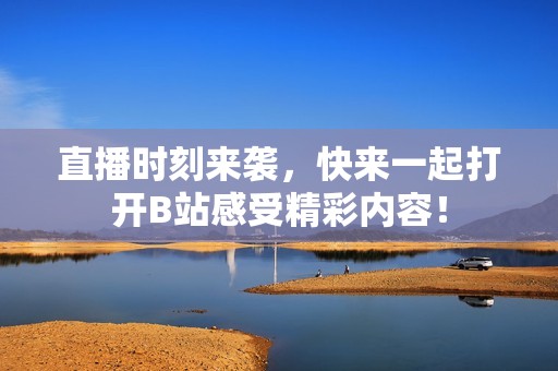 直播时刻来袭，快来一起打开B站感受精彩内容！