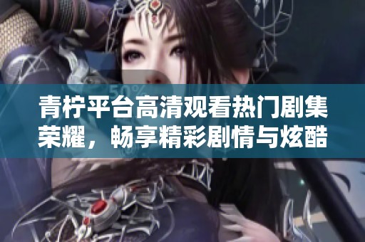 青柠平台高清观看热门剧集荣耀，畅享精彩剧情与炫酷场景