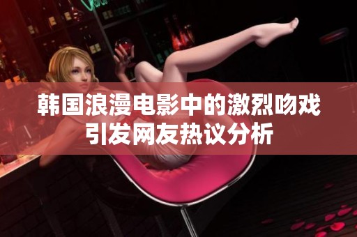 韩国浪漫电影中的激烈吻戏引发网友热议分析