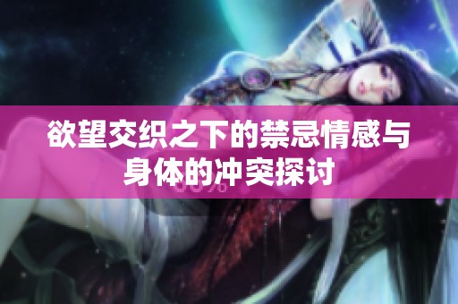 欲望交织之下的禁忌情感与身体的冲突探讨