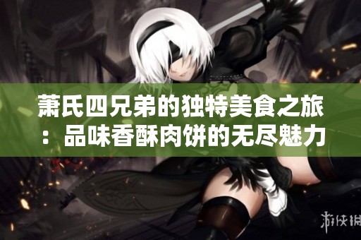 萧氏四兄弟的独特美食之旅：品味香酥肉饼的无尽魅力