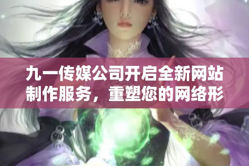 九一传媒公司开启全新网站制作服务，重塑您的网络形象