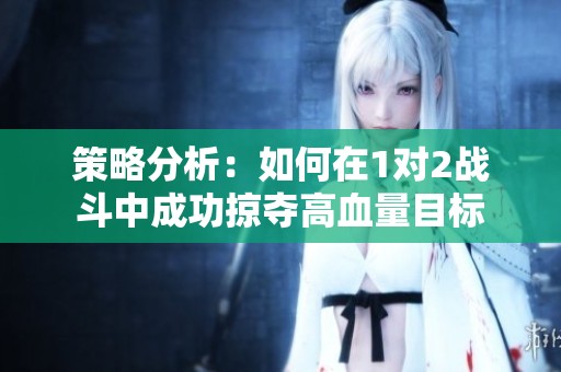 策略分析：如何在1对2战斗中成功掠夺高血量目标